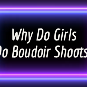 Why Do Girls Do Boudoir Shoots?